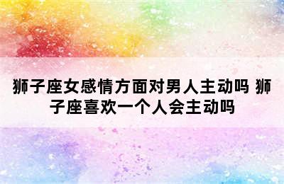 狮子座女感情方面对男人主动吗 狮子座喜欢一个人会主动吗